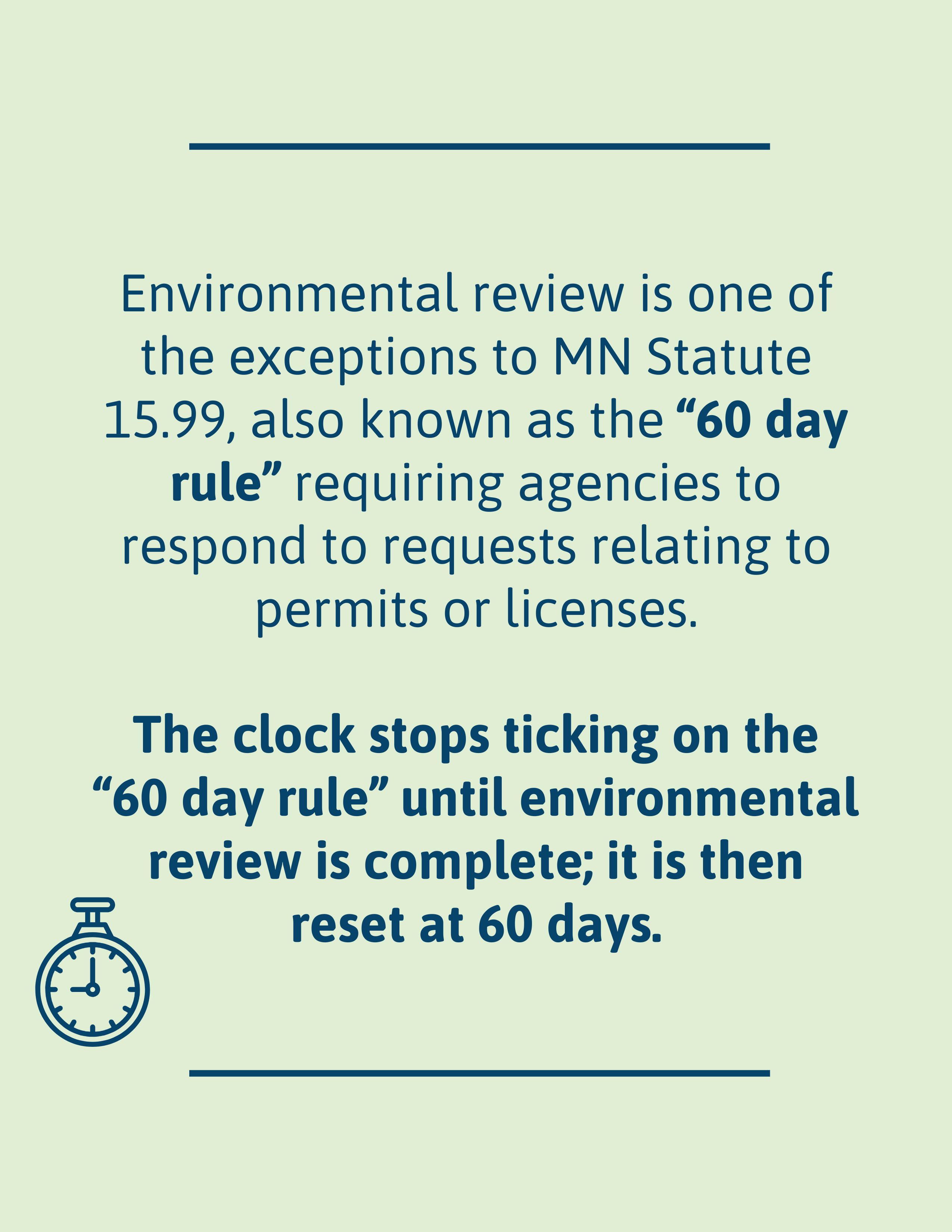 [call out box: Environmental review is one of the exceptions to MN Statute 15.99, also known as the “60 day rule” requiring agencies to respond to requests relating to permits or licenses. The clock stops ticking on the “60 day rule” until environmental review is complete; it is then reset at 60 days.]